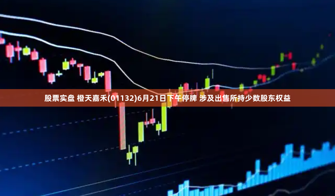 股票实盘 橙天嘉禾(01132)6月21日下午停牌 涉及出售所持少数股东权益