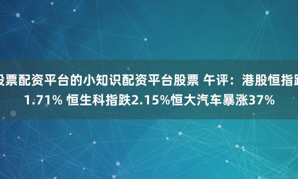 股票配资平台的小知识配资平台股票 午评：港股恒指跌1.71% 恒生科指跌2.15%恒大汽车暴涨37%