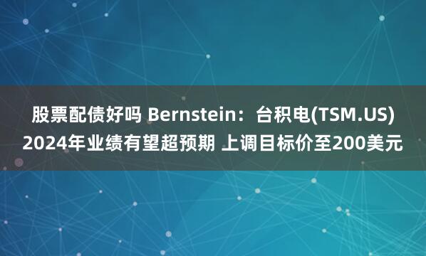 股票配债好吗 Bernstein：台积电(TSM.US)2024年业绩有望超预期 上调目标价至200美元