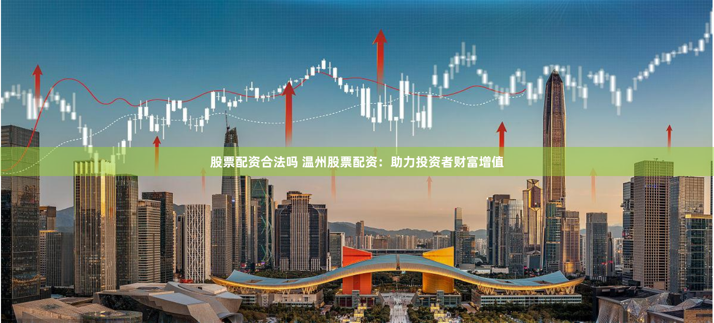 股票配资合法吗 温州股票配资：助力投资者财富增值