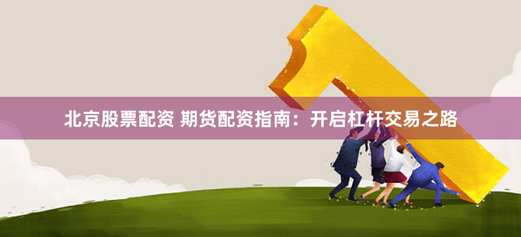 北京股票配资 期货配资指南：开启杠杆交易之路