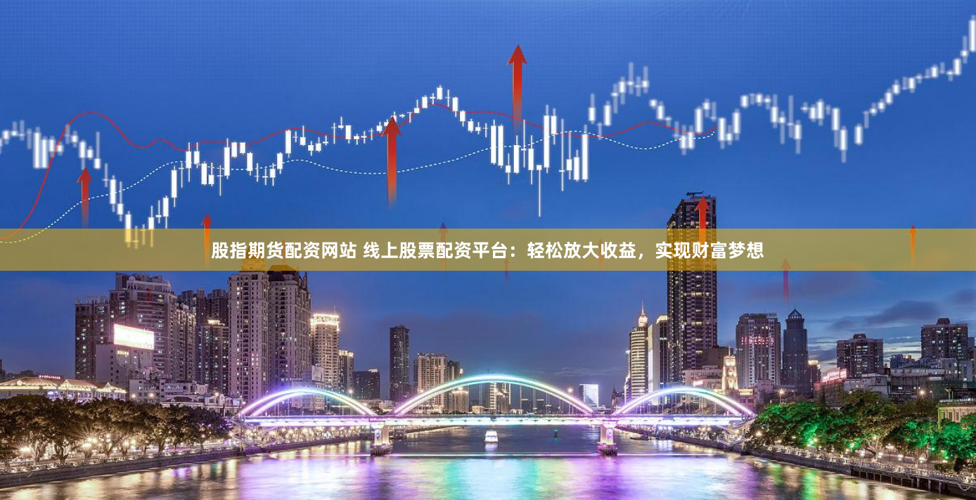 股指期货配资网站 线上股票配资平台：轻松放大收益，实现财富梦想