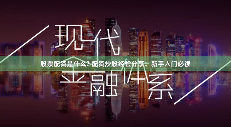 股票配资是什么? 配资炒股经验分享:新手入门必读