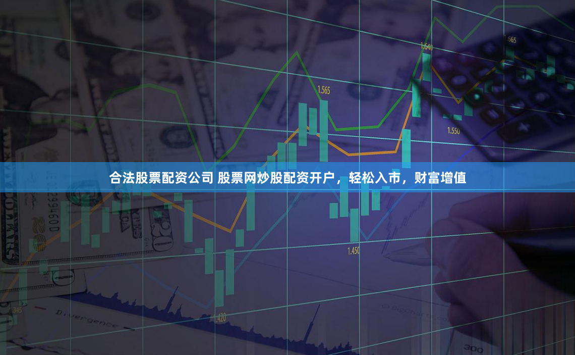 合法股票配资公司 股票网炒股配资开户,轻松入市,财富增值