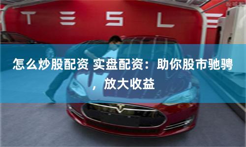怎么炒股配资 实盘配资:助你股市驰骋,放大收益