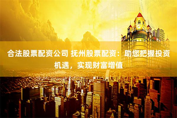 合法股票配资公司 抚州股票配资:助您把握投资机遇,实现财富增值