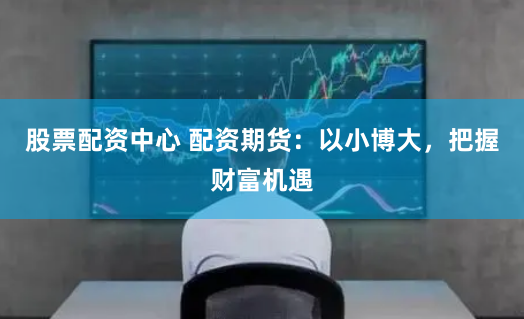 股票配资中心 配资期货:以小博大,把握财富机遇