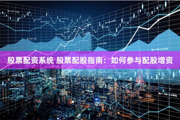 股票配资系统 股票配股指南:如何参与配股增资