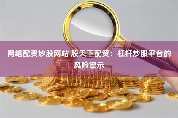 网络配资炒股网站 股天下配资:杠杆炒股平台的风险警示