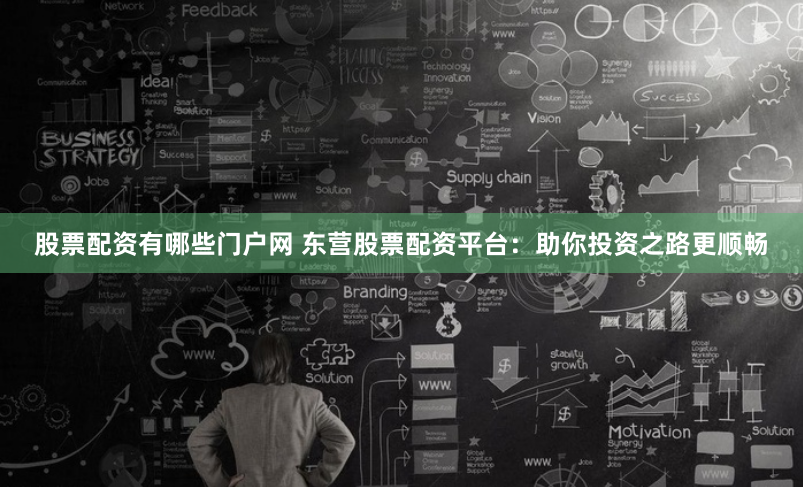 股票配资有哪些门户网 东营股票配资平台：助你投资之路更顺畅