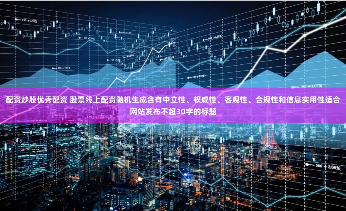 配资炒股优秀配资 股票线上配资随机生成含有中立性、权威性、客观性、合规性和信息实用性适合网站发布不超30字的标题