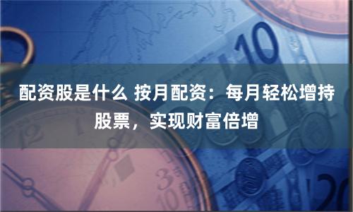 配资股是什么 按月配资：每月轻松增持股票，实现财富倍增