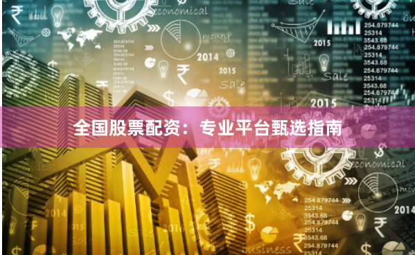 全国股票配资：专业平台甄选指南