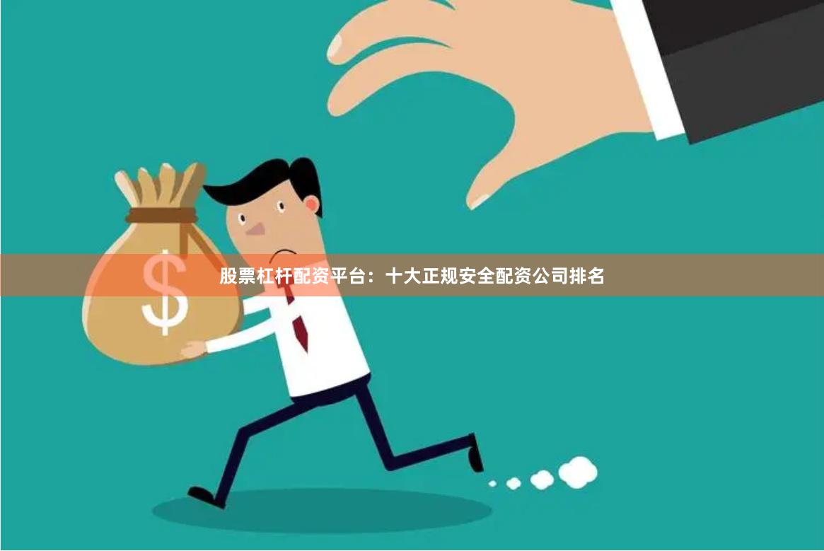 股票杠杆配资平台：十大正规安全配资公司排名