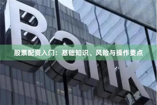 股票配资入门：基础知识、风险与操作要点