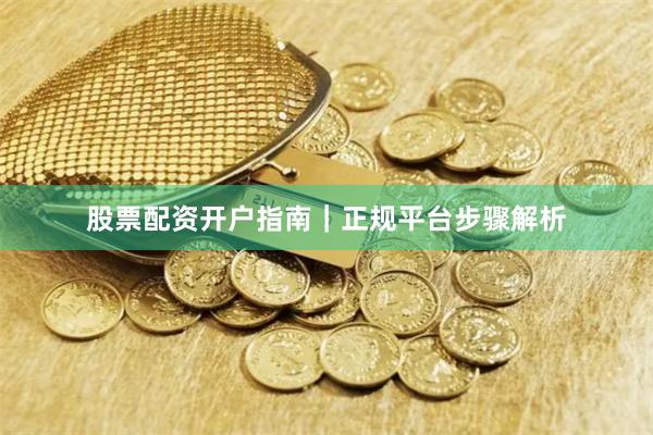 股票配资开户指南｜正规平台步骤解析