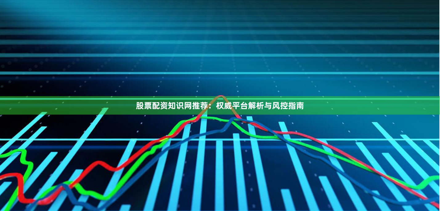 股票配资知识网推荐：权威平台解析与风控指南
