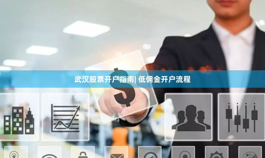 武汉股票开户指南| 低佣金开户流程