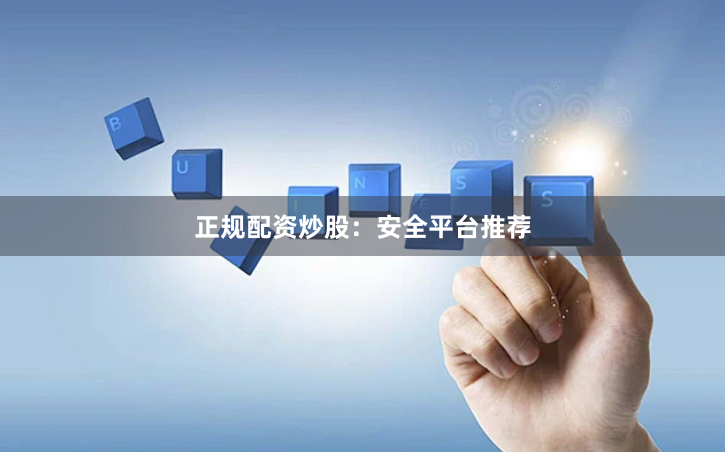 正规配资炒股:安全平台推荐