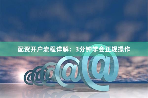 配资开户流程详解：3分钟学会正规操作