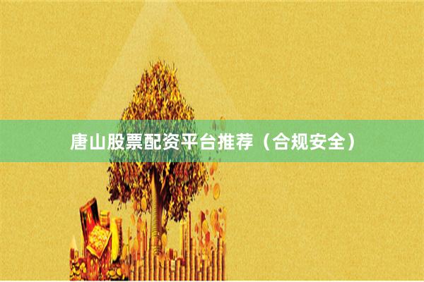 唐山股票配资平台推荐（合规安全）