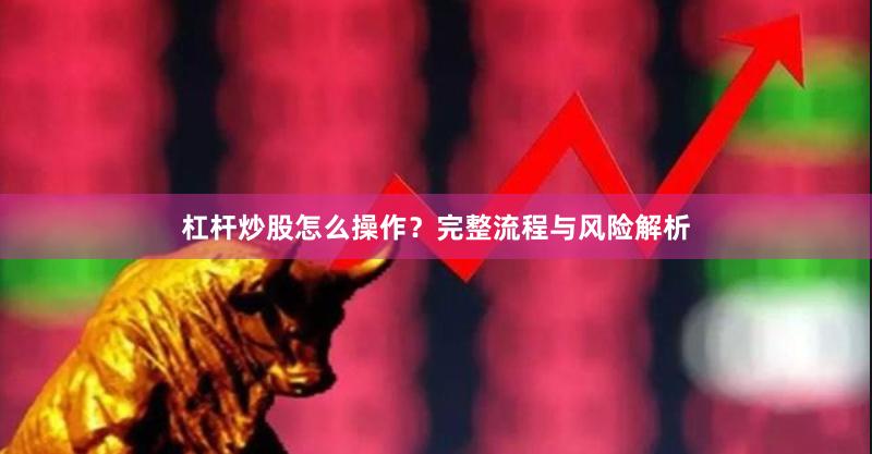 杠杆炒股怎么操作？完整流程与风险解析