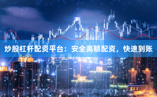 炒股杠杆配资平台：安全高额配资，快速到账