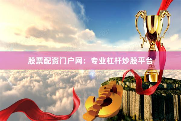 股票配资门户网：专业杠杆炒股平台