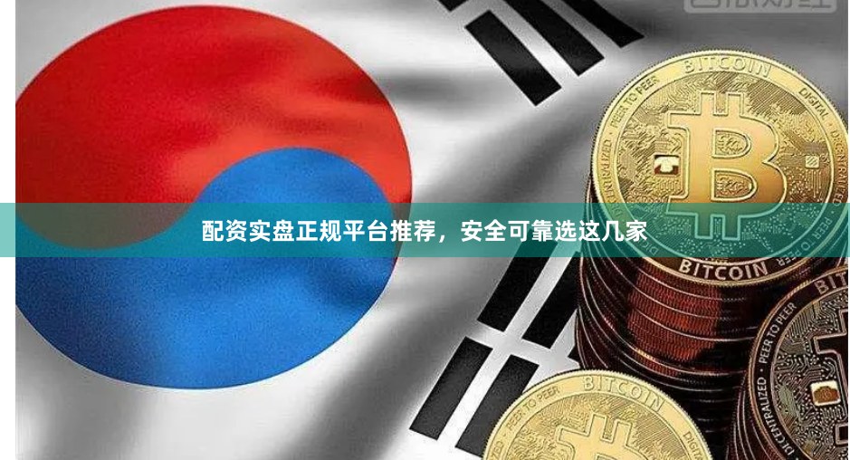 配资实盘正规平台推荐，安全可靠选这几家