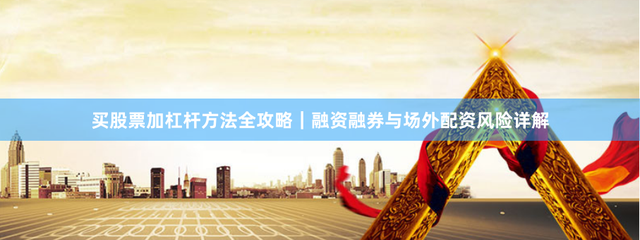 买股票加杠杆方法全攻略｜融资融券与场外配资风险详解