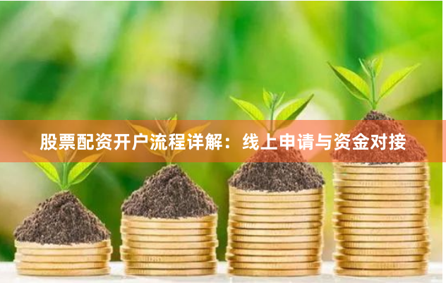 股票配资开户流程详解：线上申请与资金对接