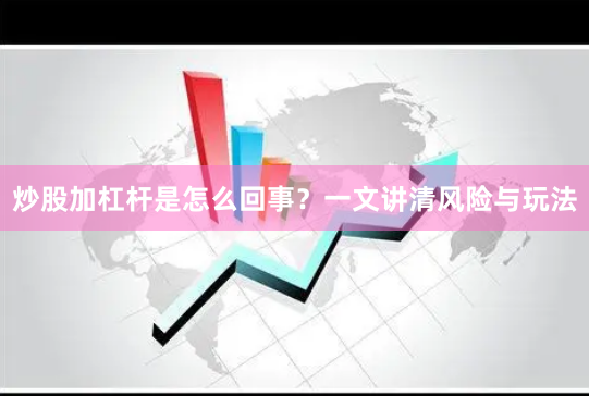 炒股加杠杆是怎么回事？一文讲清风险与玩法