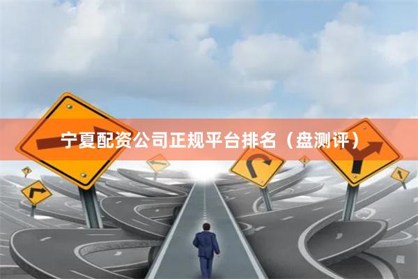 宁夏配资公司正规平台排名（盘测评）