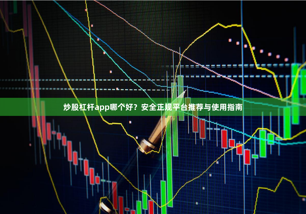 炒股杠杆app哪个好？安全正规平台推荐与使用指南