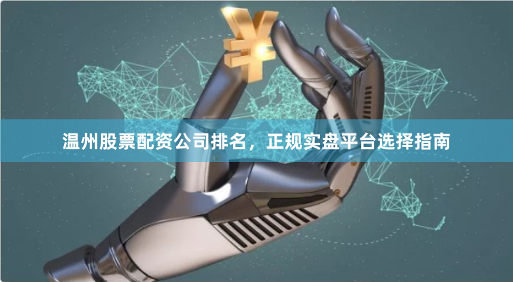 温州股票配资公司排名，正规实盘平台选择指南
