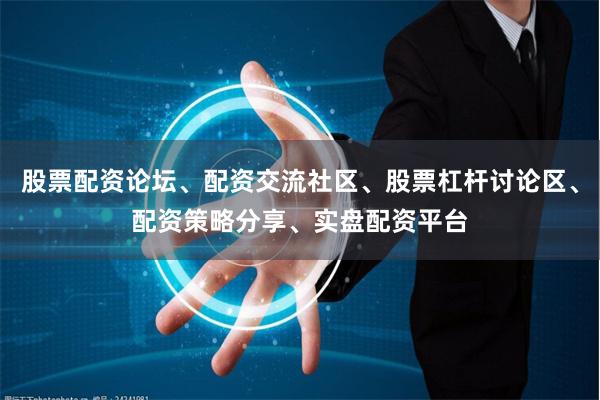 股票配资论坛、配资交流社区、股票杠杆讨论区、配资策略分享、实盘配资平台