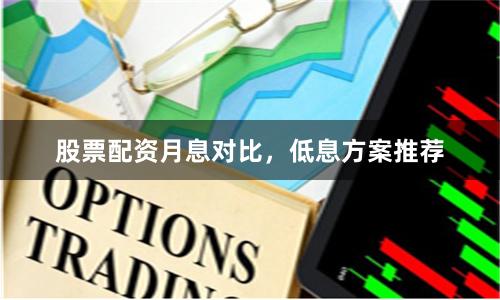 股票配资月息对比，低息方案推荐