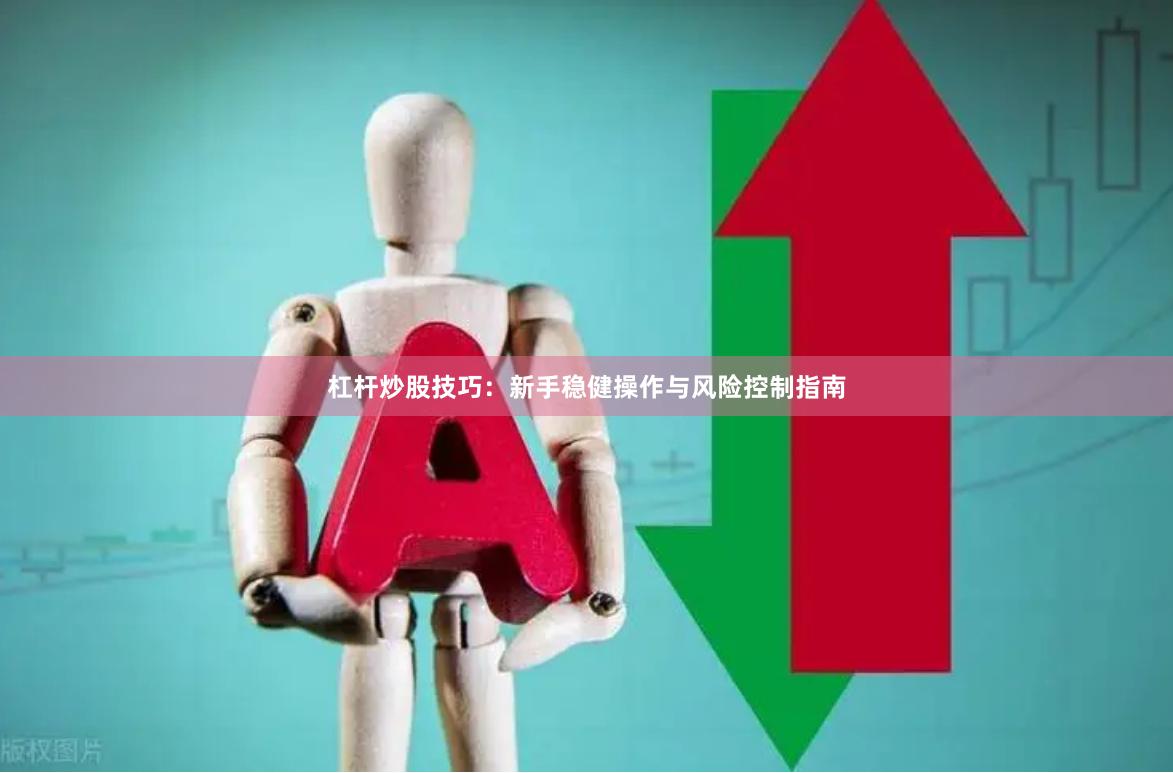 杠杆炒股技巧：新手稳健操作与风险控制指南
