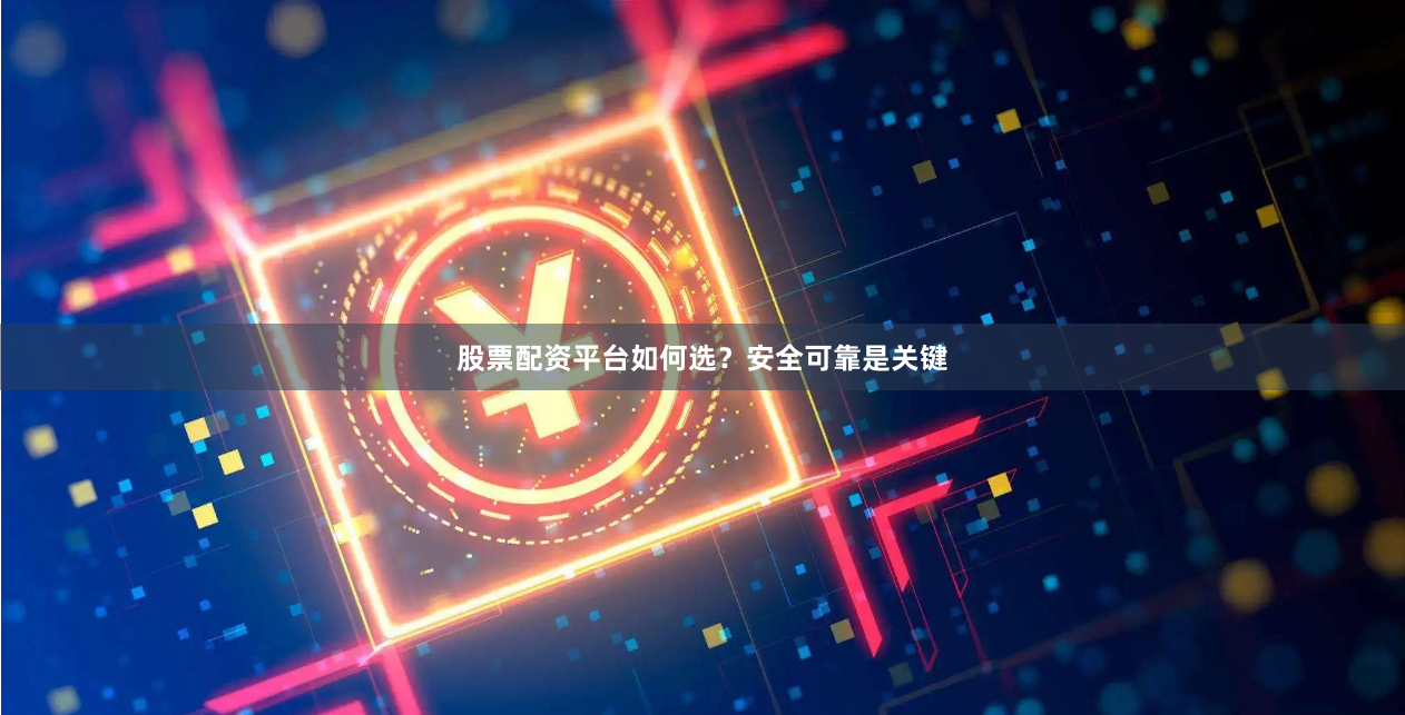 股票配资平台如何选？安全可靠是关键