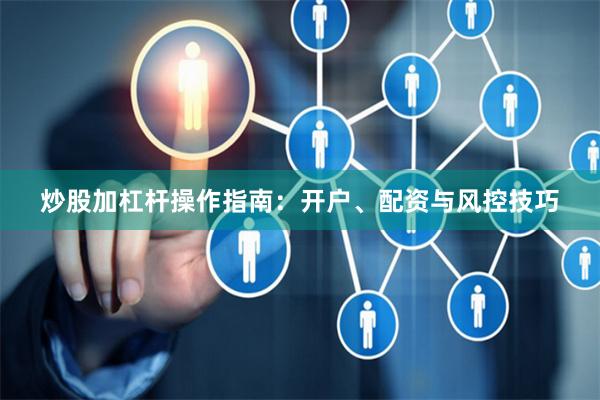 炒股加杠杆操作指南：开户、配资与风控技巧