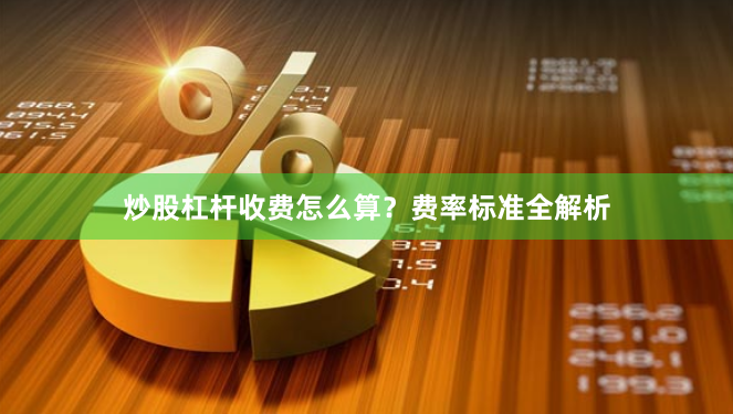 炒股杠杆收费怎么算？费率标准全解析
