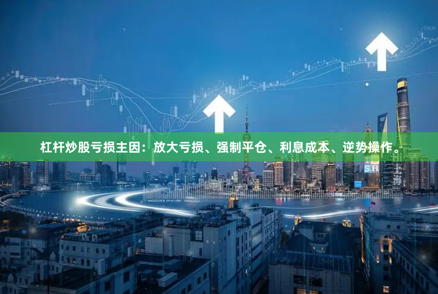 杠杆炒股亏损主因：放大亏损、强制平仓、利息成本、逆势操作。